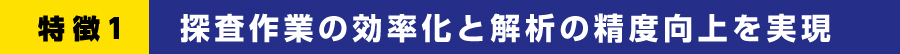 特徴１ 探査作業の効率化と解析の精度向上を実現