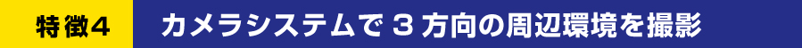 特徴４ カメラシステムで３方向の周辺環境を撮影